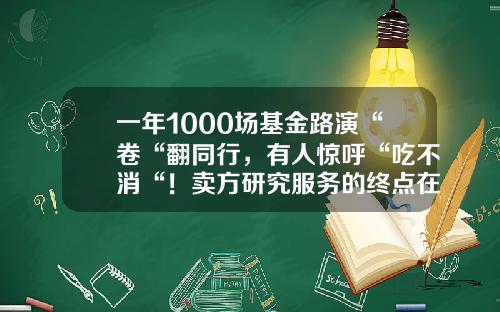 一年1000场基金路演“卷“翻同行，有人惊呼“吃不消“！卖方研究服务的终点在哪？-基金路演材料