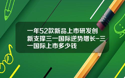 一年52款新品上市研发创新支撑三一国际逆势增长-三一国际上市多少钱