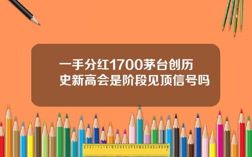 一手分红1700茅台创历史新高会是阶段见顶信号吗