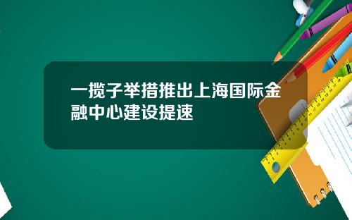 一揽子举措推出上海国际金融中心建设提速