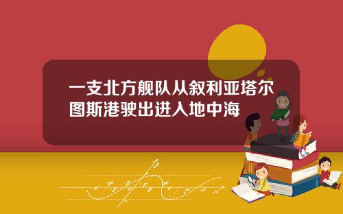 一支北方舰队从叙利亚塔尔图斯港驶出进入地中海
