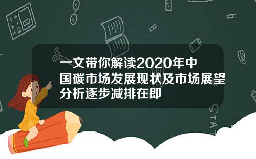 一文带你解读2020年中国碳市场发展现状及市场展望分析逐步减排在即