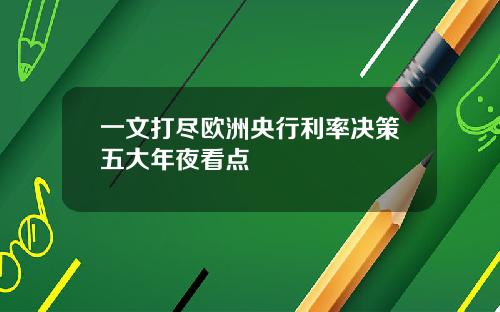 一文打尽欧洲央行利率决策五大年夜看点
