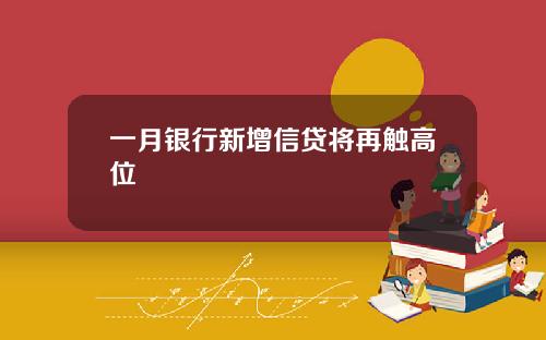 一月银行新增信贷将再触高位