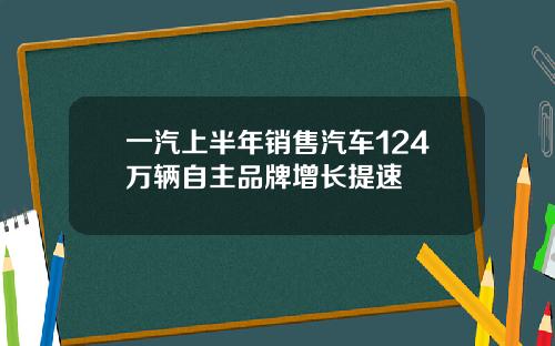 一汽上半年销售汽车124万辆自主品牌增长提速
