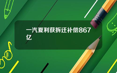 一汽夏利获拆迁补偿867亿