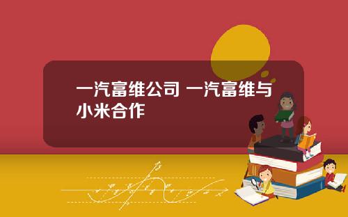 一汽富维公司 一汽富维与小米合作