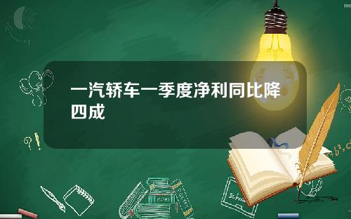 一汽轿车一季度净利同比降四成