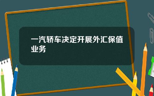 一汽轿车决定开展外汇保值业务