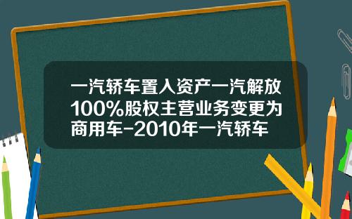 一汽轿车置入资产一汽解放100%股权主营业务变更为商用车-2010年一汽轿车公司年度报告