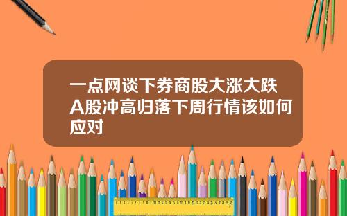 一点网谈下券商股大涨大跌A股冲高归落下周行情该如何应对