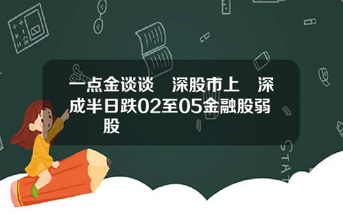 一点金谈谈滬深股市上證深成半日跌02至05金融股弱醫藥股