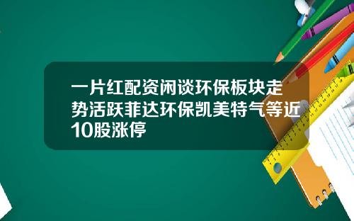 一片红配资闲谈环保板块走势活跃菲达环保凯美特气等近10股涨停