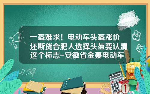 一盔难求！电动车头盔涨价还断货合肥人选择头盔要认清这个标志-安徽省金寨电动车多少钱