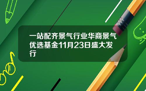 一站配齐景气行业华商景气优选基金11月23日盛大发行
