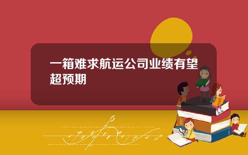 一箱难求航运公司业绩有望超预期
