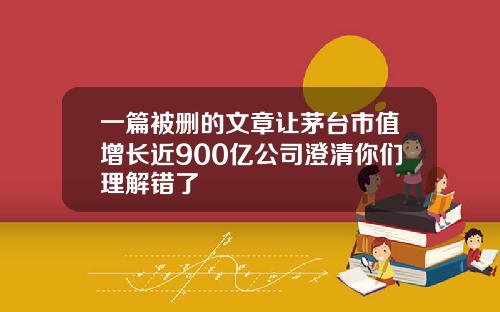 一篇被删的文章让茅台市值增长近900亿公司澄清你们理解错了