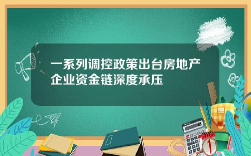 一系列调控政策出台房地产企业资金链深度承压