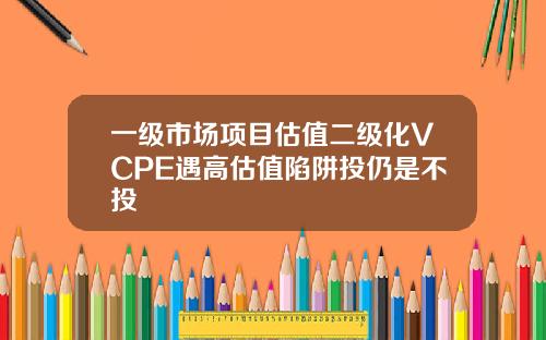 一级市场项目估值二级化VCPE遇高估值陷阱投仍是不投