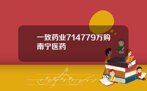 一致药业714779万购南宁医药