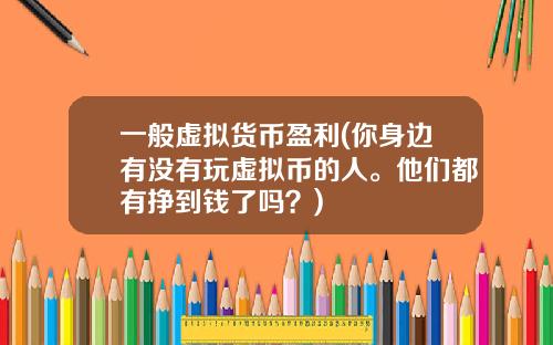 一般虚拟货币盈利(你身边有没有玩虚拟币的人。他们都有挣到钱了吗?)
