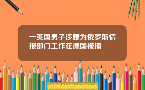 一英国男子涉嫌为俄罗斯情报部门工作在德国被捕