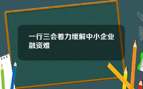 一行三会着力缓解中小企业融资难
