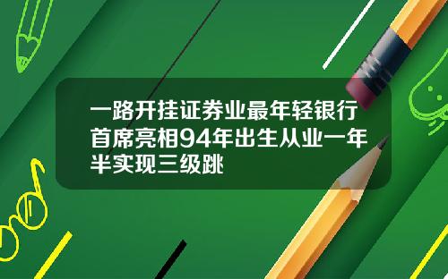 一路开挂证券业最年轻银行首席亮相94年出生从业一年半实现三级跳