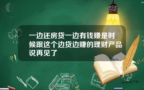 一边还房贷一边有钱赚是时候跟这个边贷边赚的理财产品说再见了