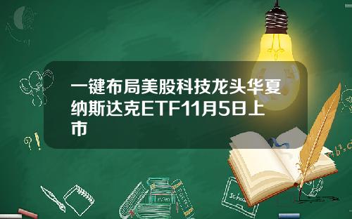 一键布局美股科技龙头华夏纳斯达克ETF11月5日上市