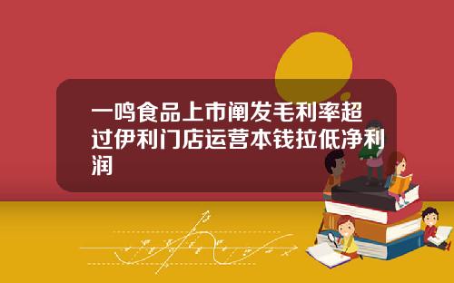 一鸣食品上市阐发毛利率超过伊利门店运营本钱拉低净利润