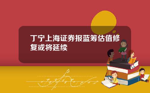 丁宁上海证券报蓝筹估值修复或将延续
