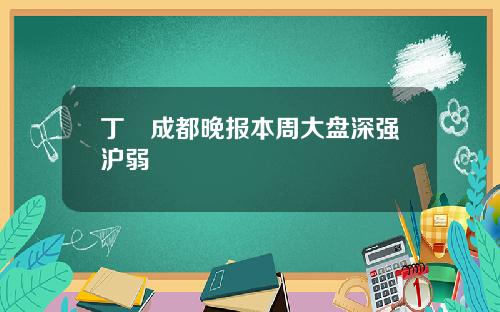 丁珺成都晚报本周大盘深强沪弱