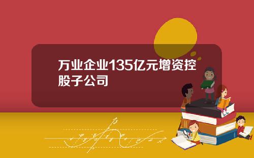 万业企业135亿元增资控股子公司