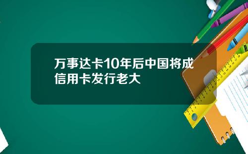 万事达卡10年后中国将成信用卡发行老大