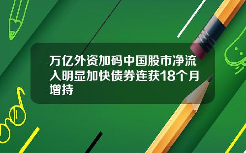 万亿外资加码中国股市净流入明显加快债券连获18个月增持
