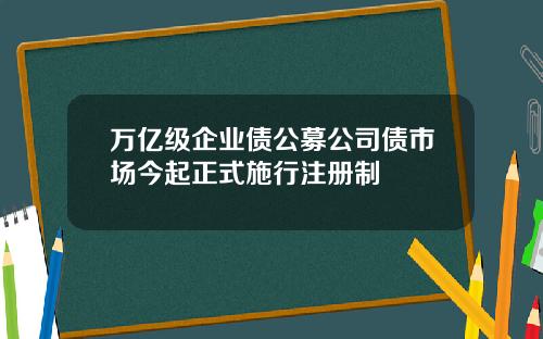万亿级企业债公募公司债市场今起正式施行注册制