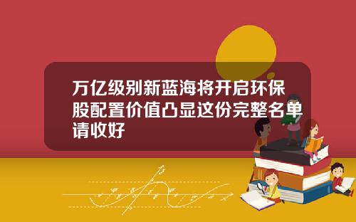 万亿级别新蓝海将开启环保股配置价值凸显这份完整名单请收好