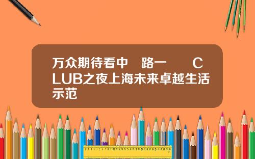万众期待看中興路一號興CLUB之夜上海未来卓越生活示范