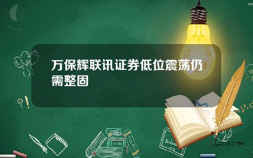 万保辉联讯证券低位震荡仍需整固