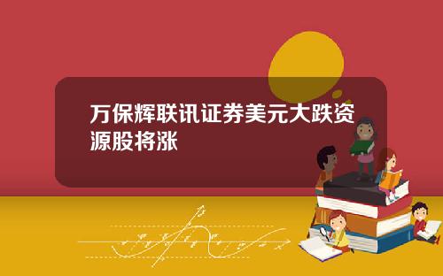 万保辉联讯证券美元大跌资源股将涨