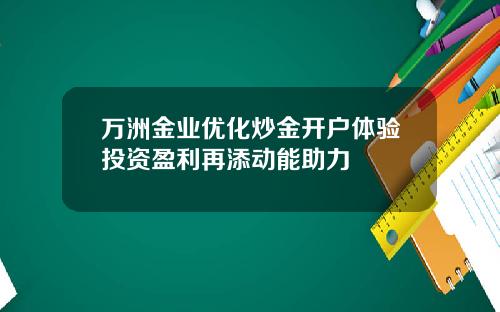 万洲金业优化炒金开户体验投资盈利再添动能助力