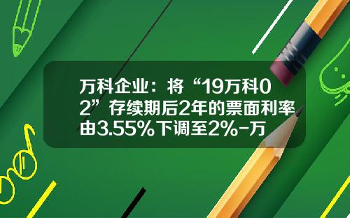 万科企业：将“19万科02”存续期后2年的票面利率由3.55%下调至2%-万科公司最近的长期借款利率是多少