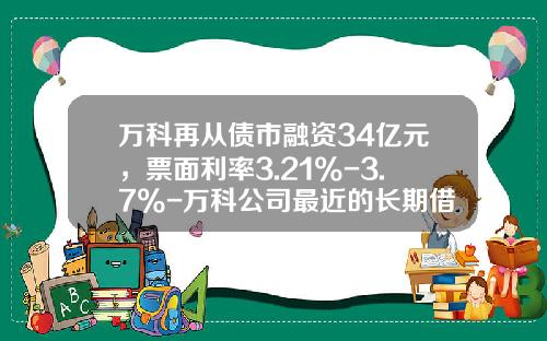 万科再从债市融资34亿元，票面利率3.21%-3.7%-万科公司最近的长期借款利率是多少