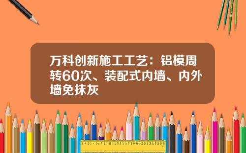 万科创新施工工艺：铝模周转60次、装配式内墙、内外墙免抹灰