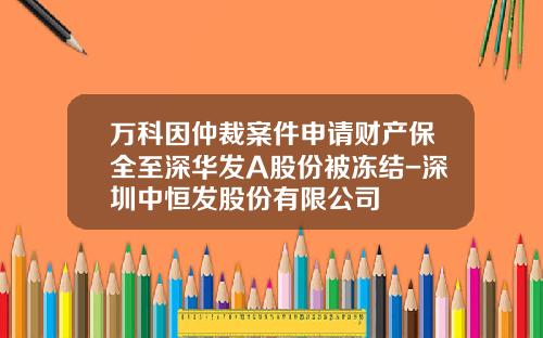 万科因仲裁案件申请财产保全至深华发A股份被冻结-深圳中恒发股份有限公司