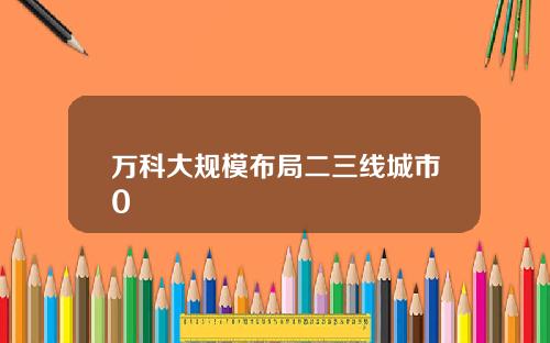 万科大规模布局二三线城市0