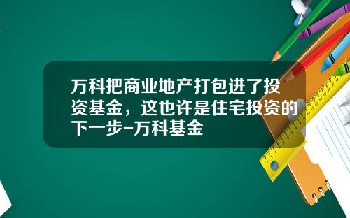 万科把商业地产打包进了投资基金，这也许是住宅投资的下一步-万科基金