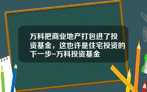万科把商业地产打包进了投资基金,这也许是住宅投资的下一步-万科投资基金