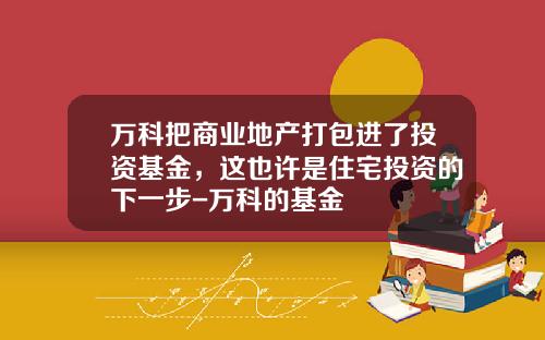 万科把商业地产打包进了投资基金，这也许是住宅投资的下一步-万科的基金